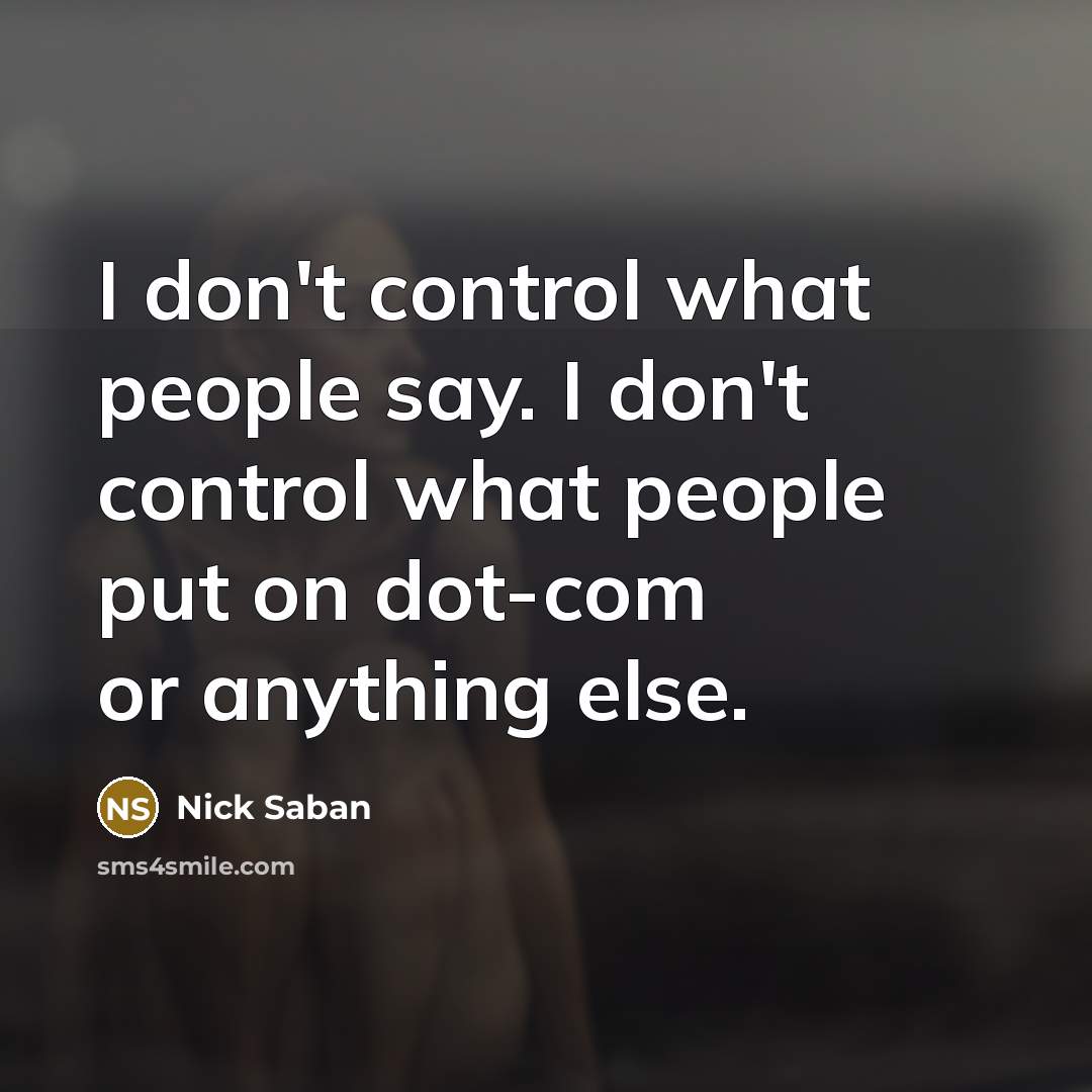 “I don't control what people say. I don't control what…” quote by Nick Saban