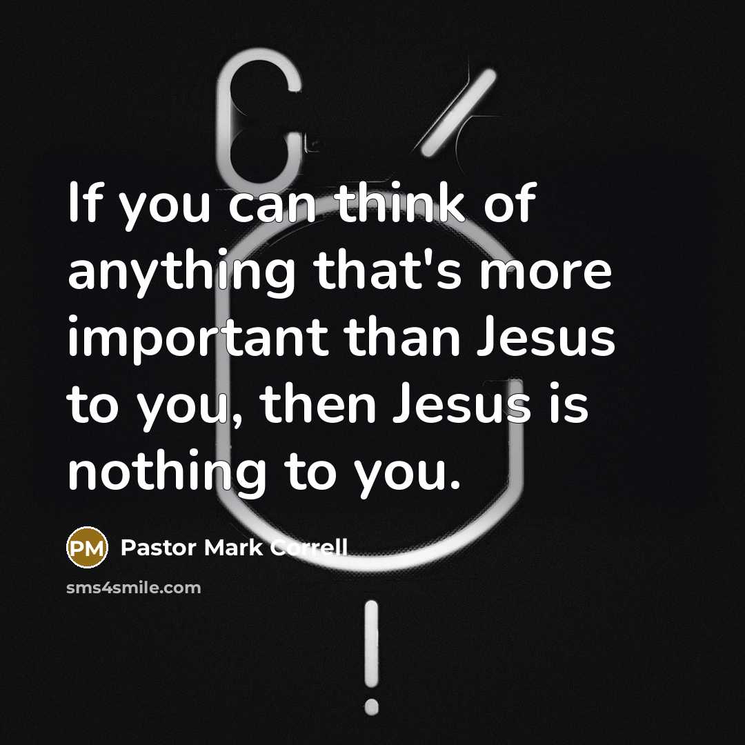 “If you can think of anything that's more important than Jesus to you, then Jesus is nothing to you.” quote by Pastor Mark Correll