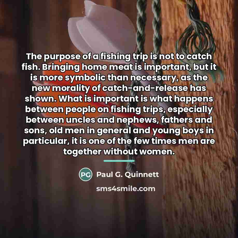 “The purpose of a fishing trip is not to catch…” quote by Paul G. Quinnett