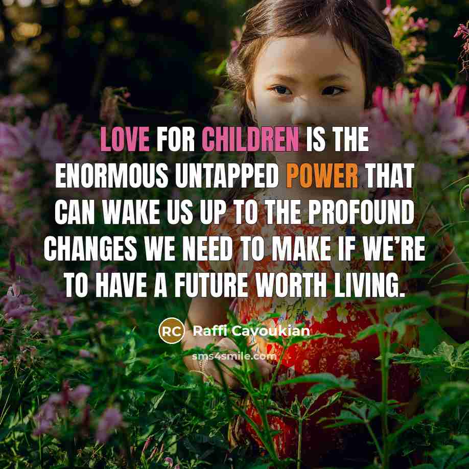 “Love for children is the enormous untapped power that can wake us up to the profound changes we need to make if we’re to have a future worth living.” quote by Raffi Cavoukian