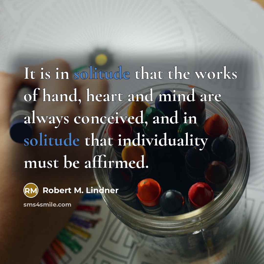 “It is in solitude that the works of hand, heart…” quote by Robert M. Lindner