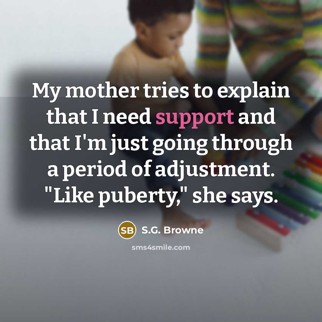 “My mother tries to explain that I need support and…” quote by S.G. Browne