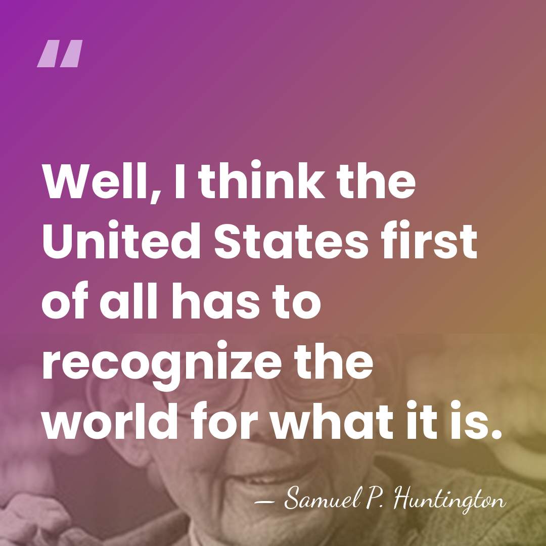 Well, I think the United States first of all has to recognize&hellip; - Samuel P. Huntington