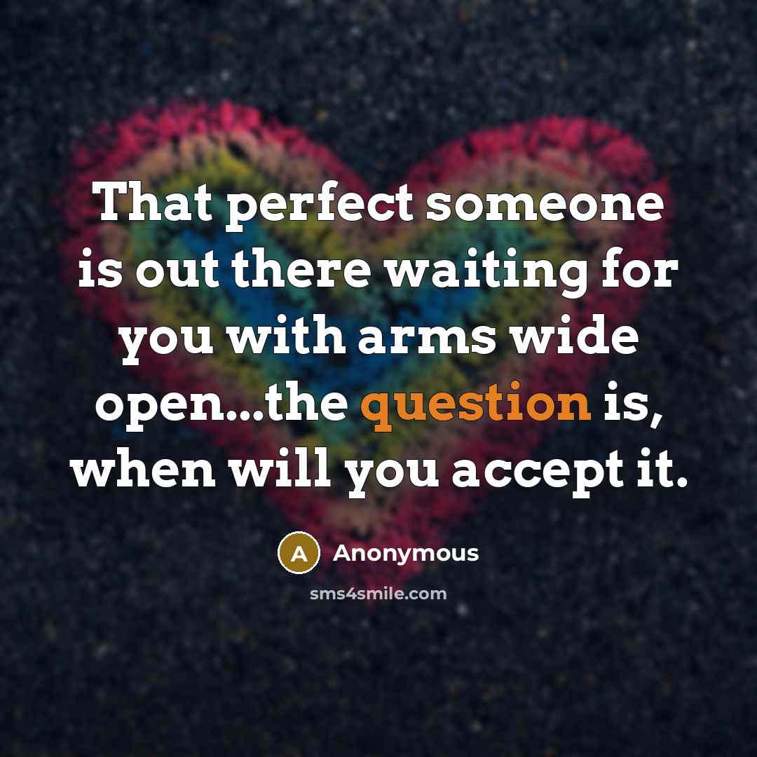 “That perfect someone is out there waiting for you with arms wide open...the question is, when will you accept it.” quote by Anonymous