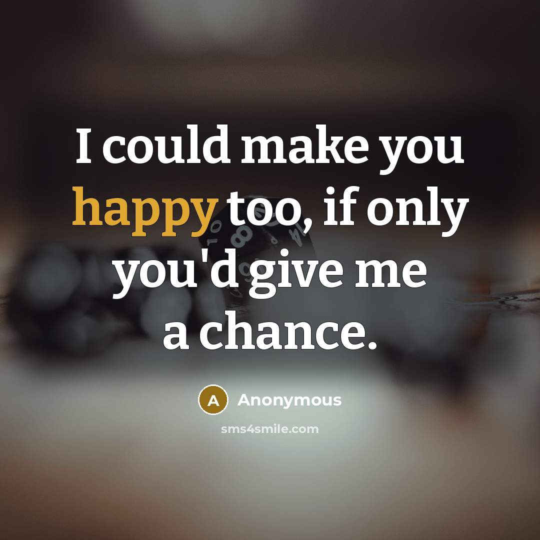 “I could make you happy too, if only you'd give me a chance.” quote by Anonymous