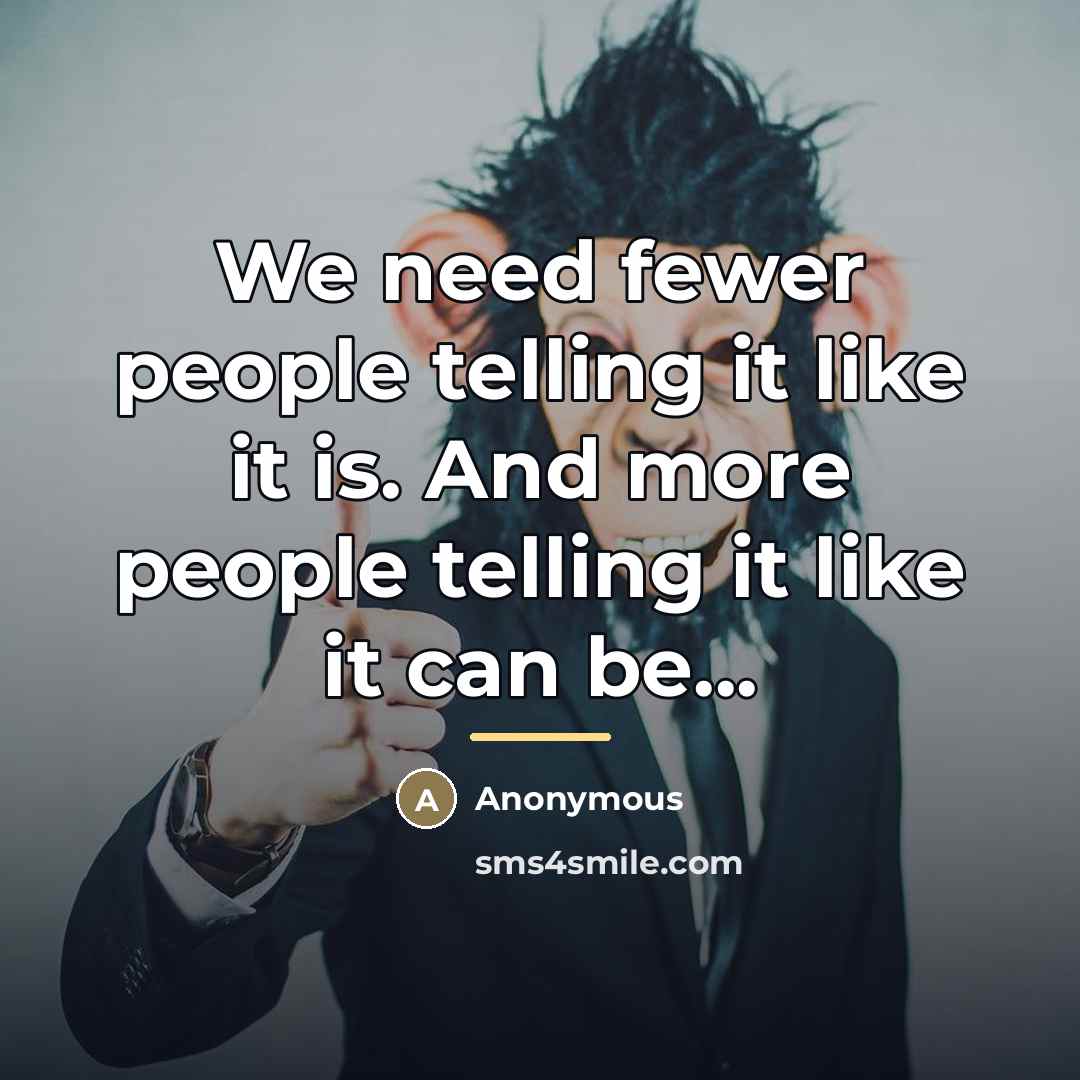 “We need fewer people telling it like it is. And…” quote by Anonymous