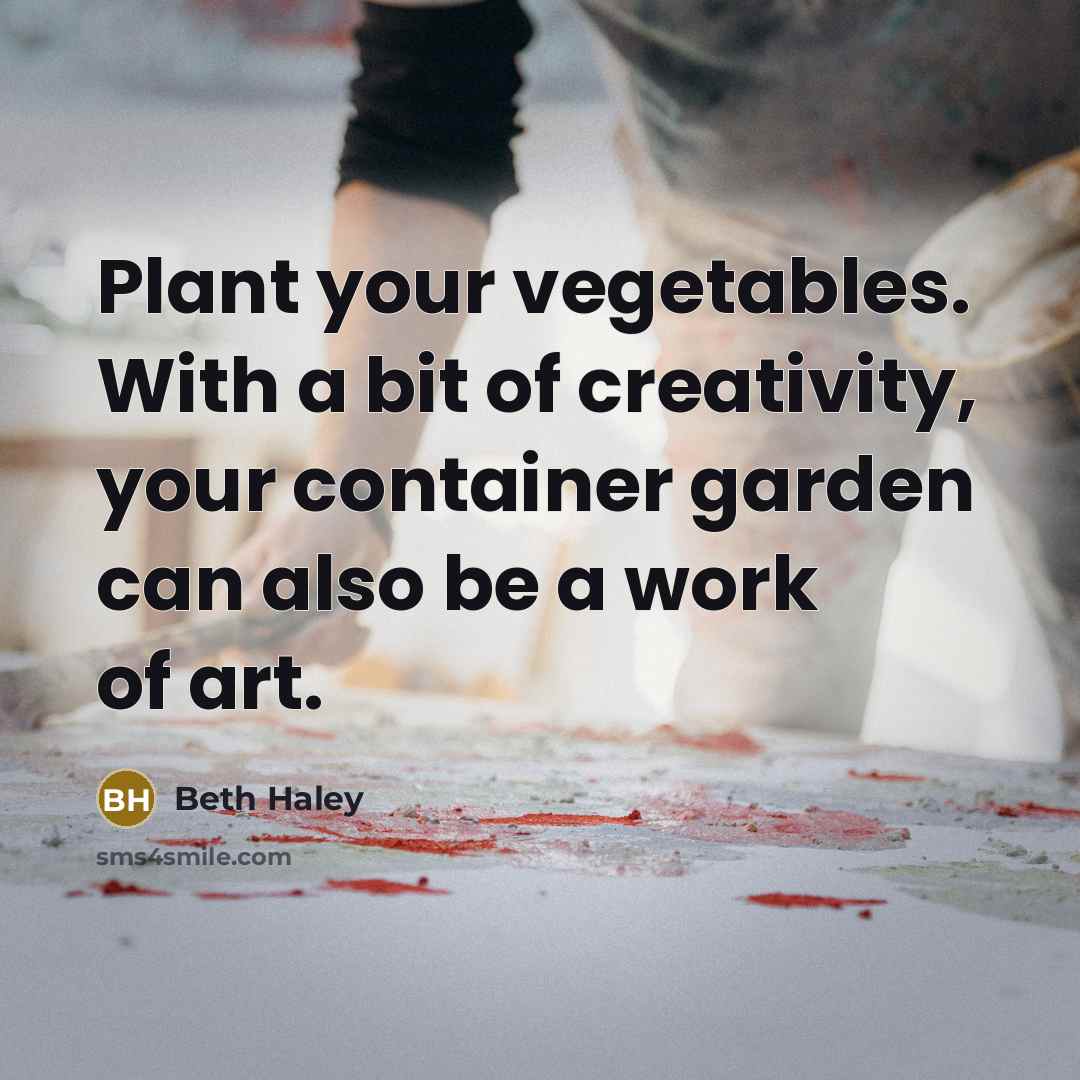 “Plant your vegetables. With a bit of creativity, your container garden can also be a work of art.” quote by Beth Haley