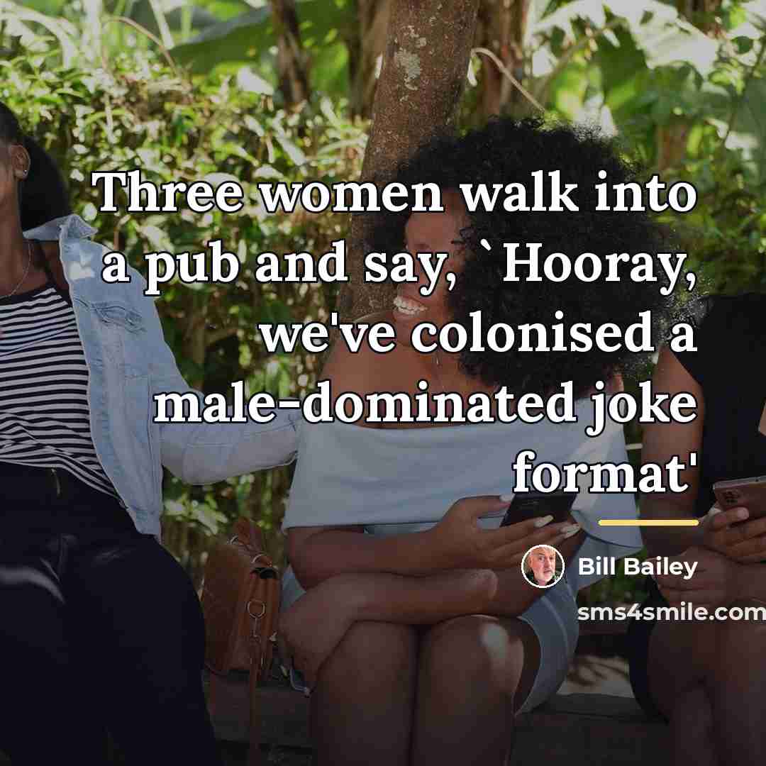 “Three women walk into a pub and say, `Hooray, we've…” quote by Bill Bailey