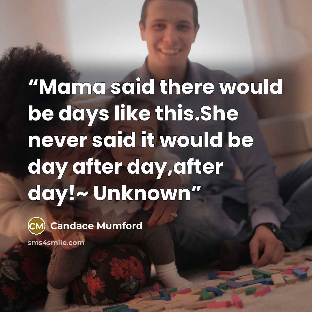 “Mama said there would be days like this.She never said it would be day after day,after day!~ Unknown” quote by Candace Mumford