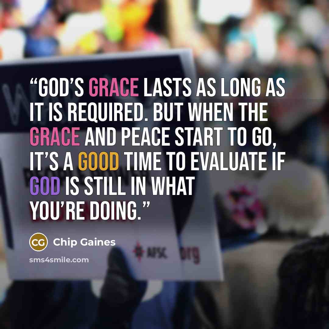 “God’s grace lasts as long as it is required. But when the grace and peace start to go, it’s a good time to evaluate if God is still in what you’re doing.” quote by Chip Gaines