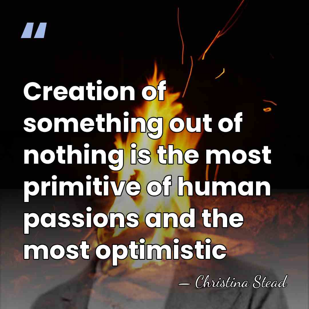 Creation of something out of nothing is the most primitive of human&hellip; - Christina Stead