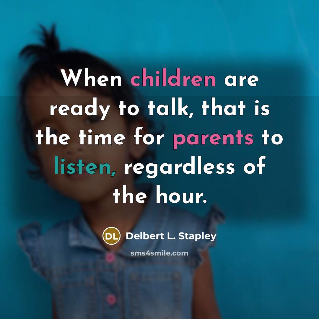 “When children are ready to talk, that is the time for parents to listen, regardless of the hour.” quote by Delbert L. Stapley
