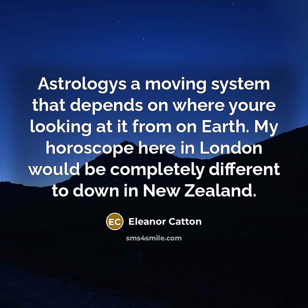 “Astrologys a moving system that depends on where youre looking at it from on Earth. My horoscope here in London would be completely different to down in New Zealand.” quote by Eleanor Catton