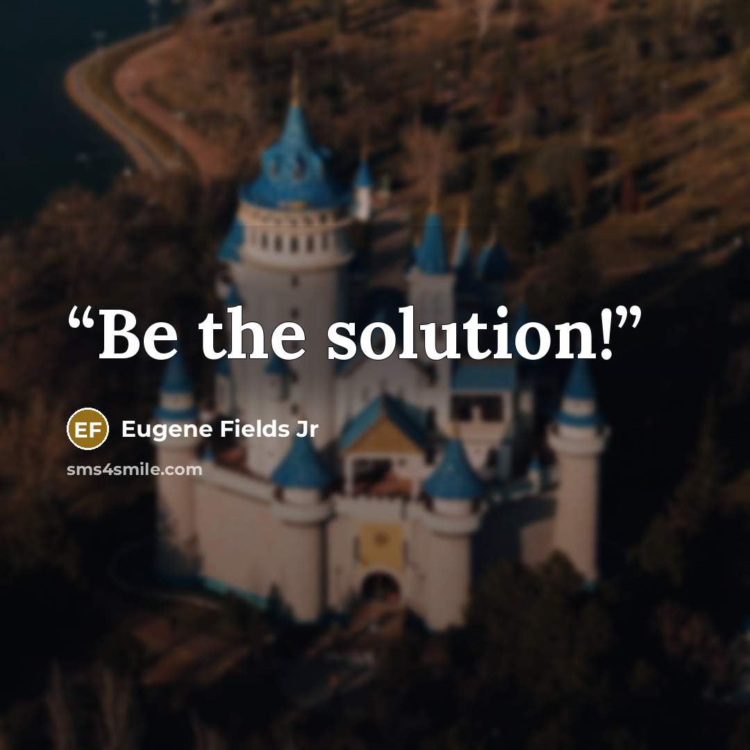 “Be the solution!” quote by Eugene Fields Jr