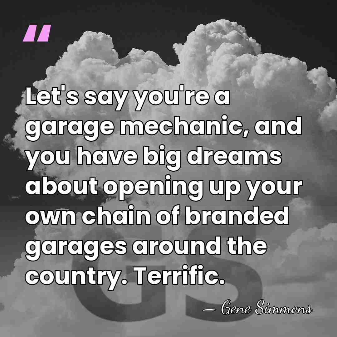Let's say you're a garage mechanic, and you have big dreams about&hellip; - Gene Simmons