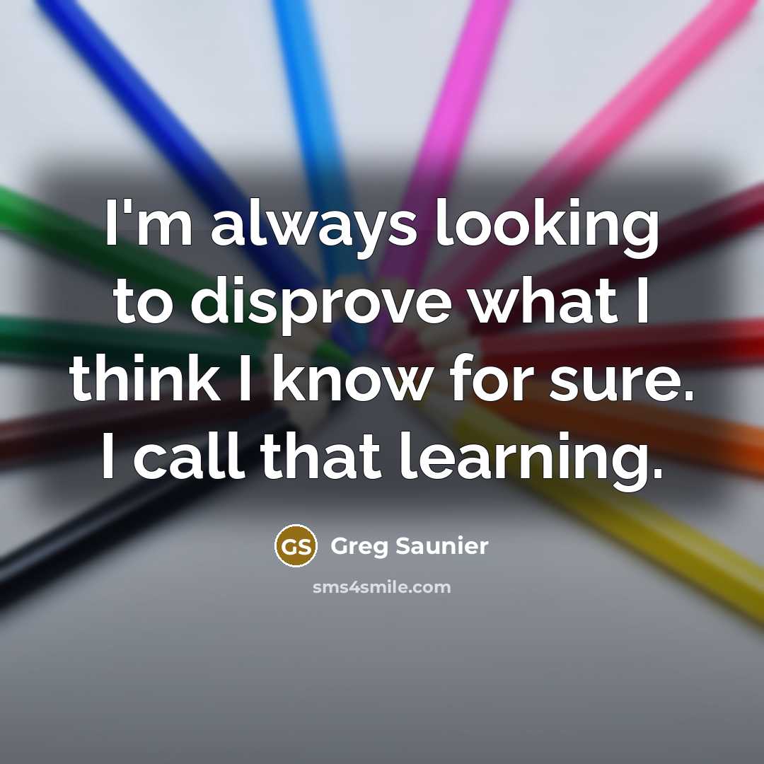 “I'm always looking to disprove what I think I know for sure. I call that learning.” quote by Greg Saunier