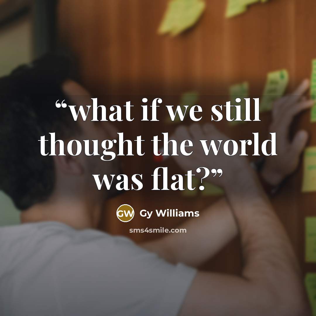 “what if we still thought the world was flat?” quote by Gy Williams