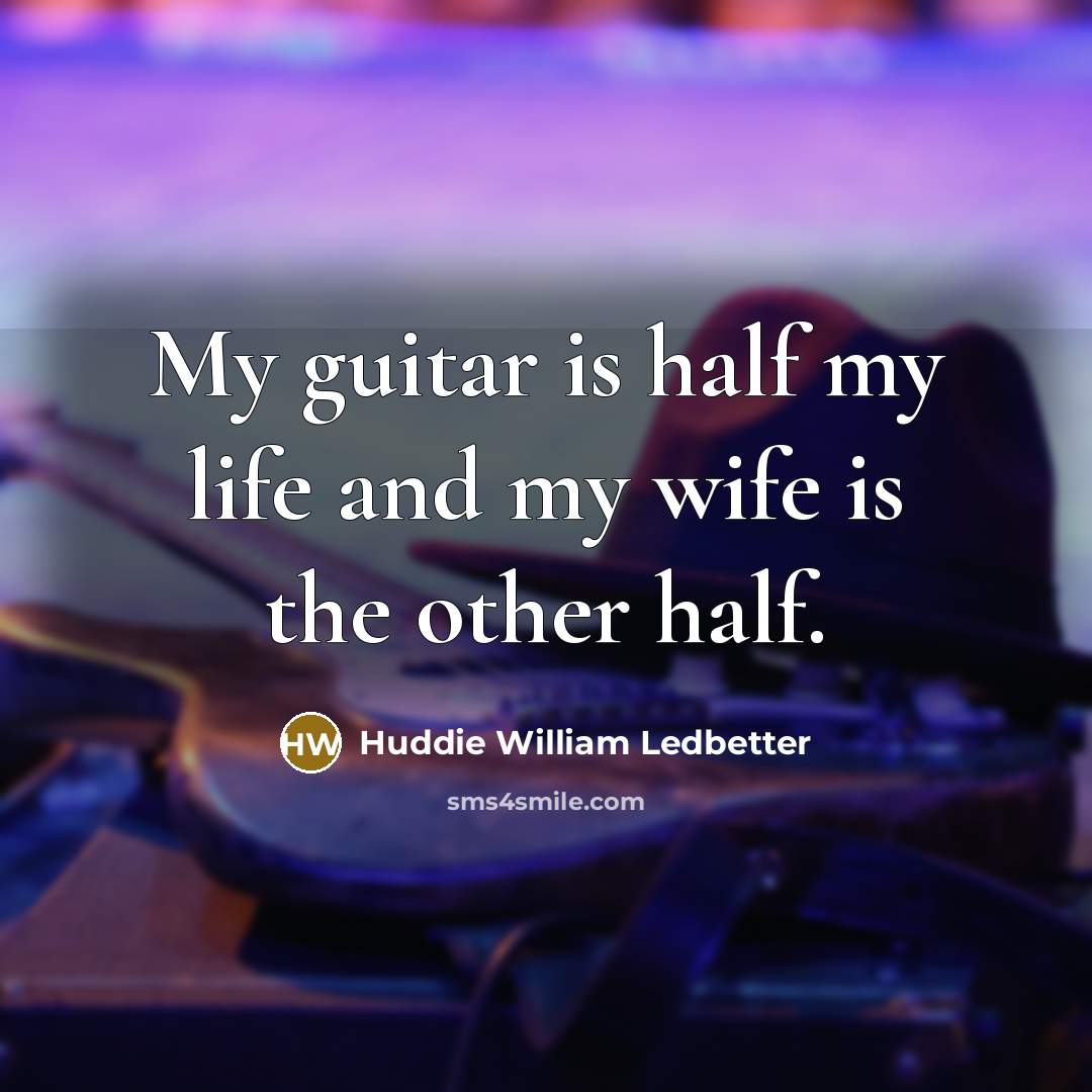 “My guitar is half my life and my wife is…” quote by Huddie William Ledbetter