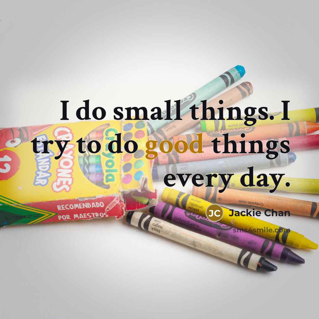 “I do small things. I try to do good things…” quote by Jackie Chan