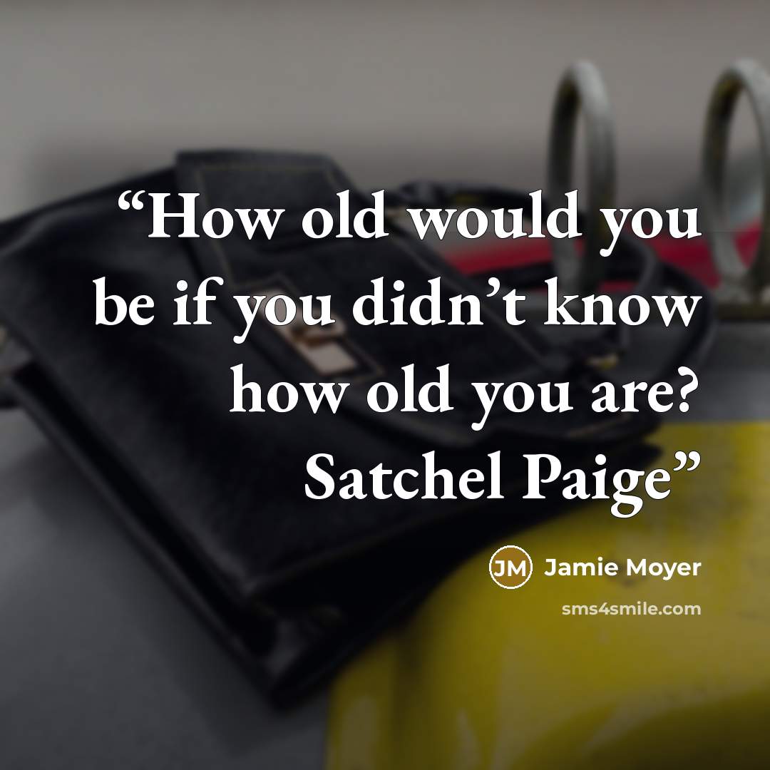 “How old would you be if you didn’t know how old you are? Satchel Paige” quote by Jamie Moyer