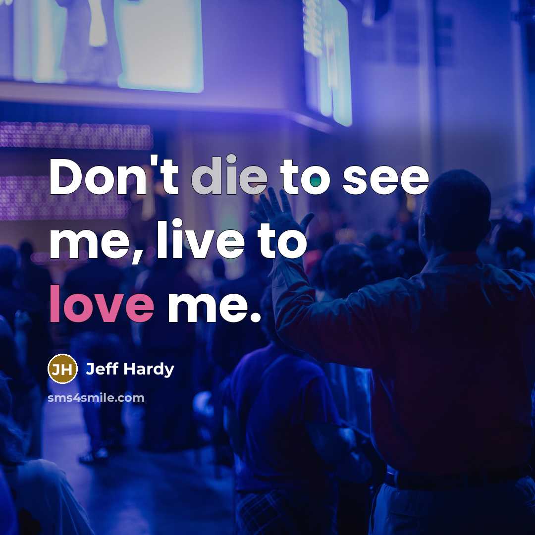 “Don't die to see me, live to love me.” quote by Jeff Hardy
