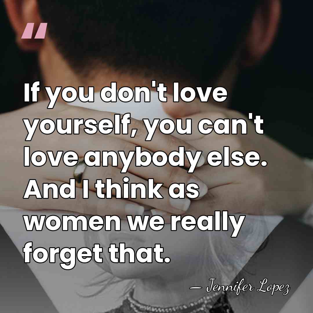 If you don't love yourself, you can't love anybody else. And I&hellip; - Jennifer Lopez