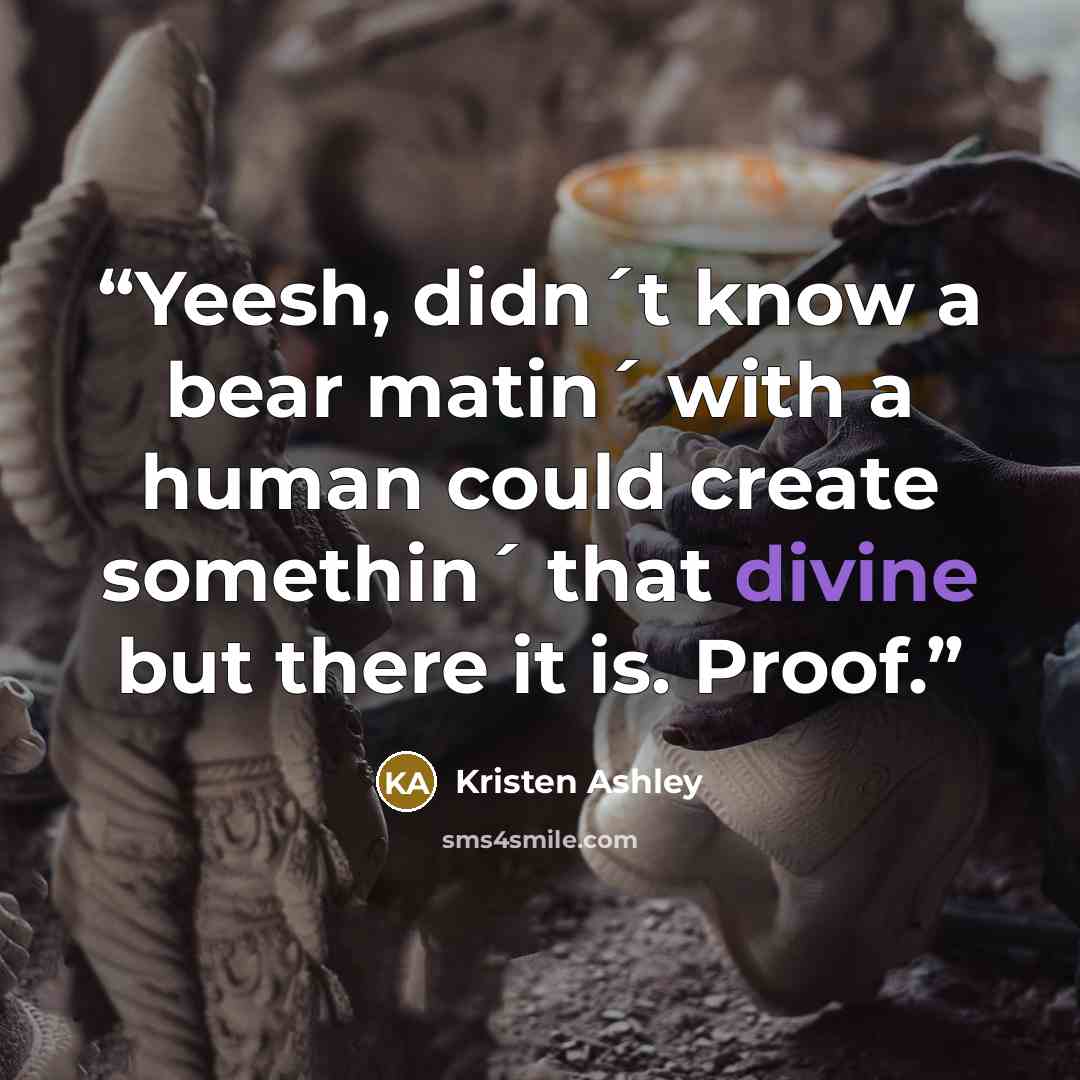 “Yeesh, didn´t know a bear matin´ with a human could create somethin´ that divine but there it is. Proof.” quote by Kristen Ashley