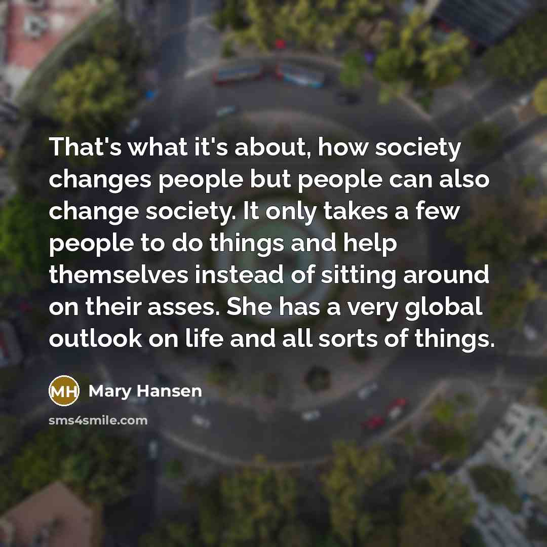 “That's what it's about, how society changes people but people…” quote by Mary Hansen