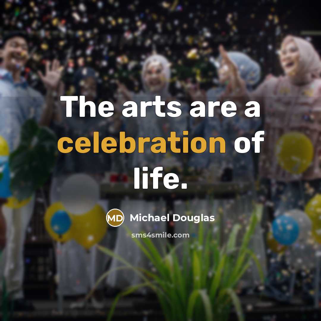 “The arts are a celebration of life.…” quote by Michael Douglas