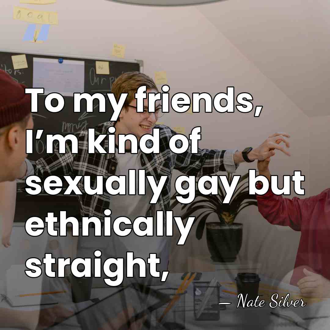 To my friends, I’m kind of sexually gay but ethnically straight, - Nate Silver
