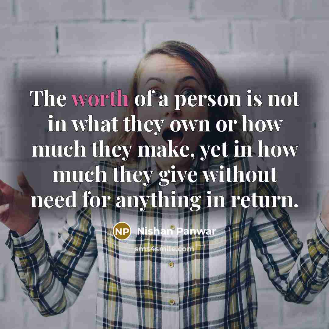 “The worth of a person is not in what they own or how much they make, yet in how much they give without need for anything in return.” quote by Nishan Panwar