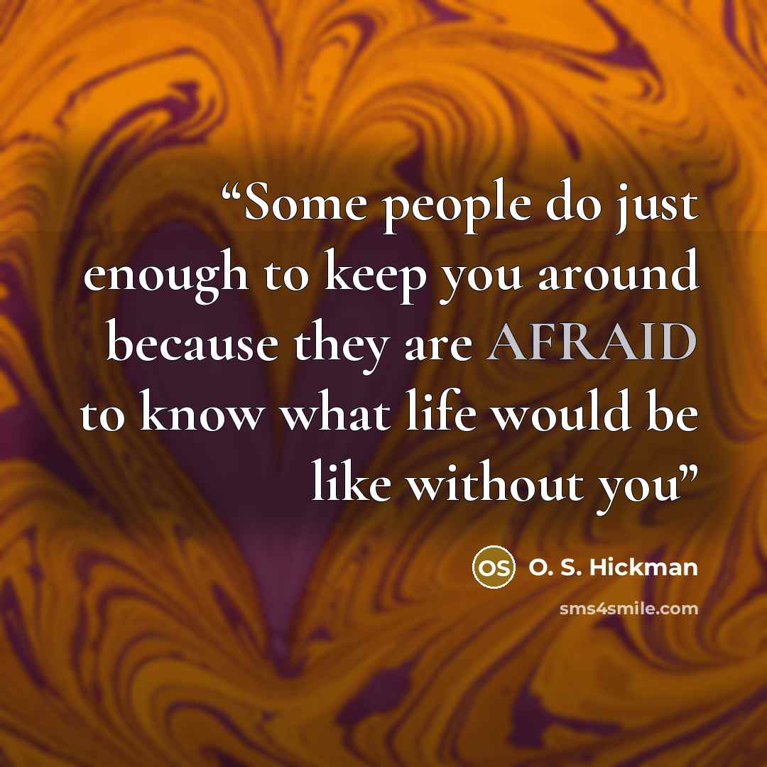 “Some people do just enough to keep you around because they are AFRAID to know what life would be like without you” quote by O. S. Hickman