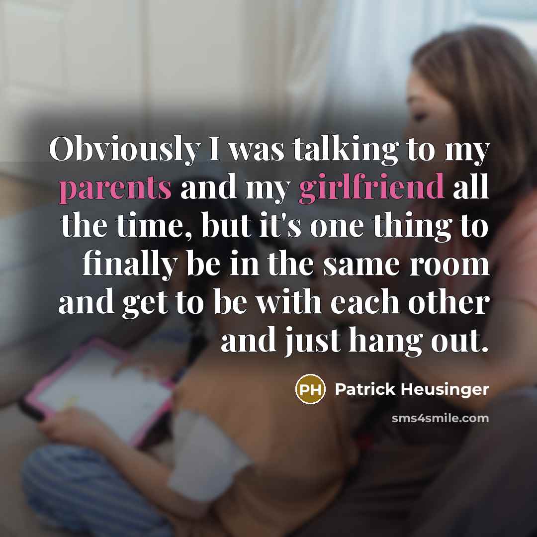 “Obviously I was talking to my parents and my girlfriend all the time, but it's one thing to finally be in the same room and get to be with each other and just hang out.” quote by Patrick Heusinger