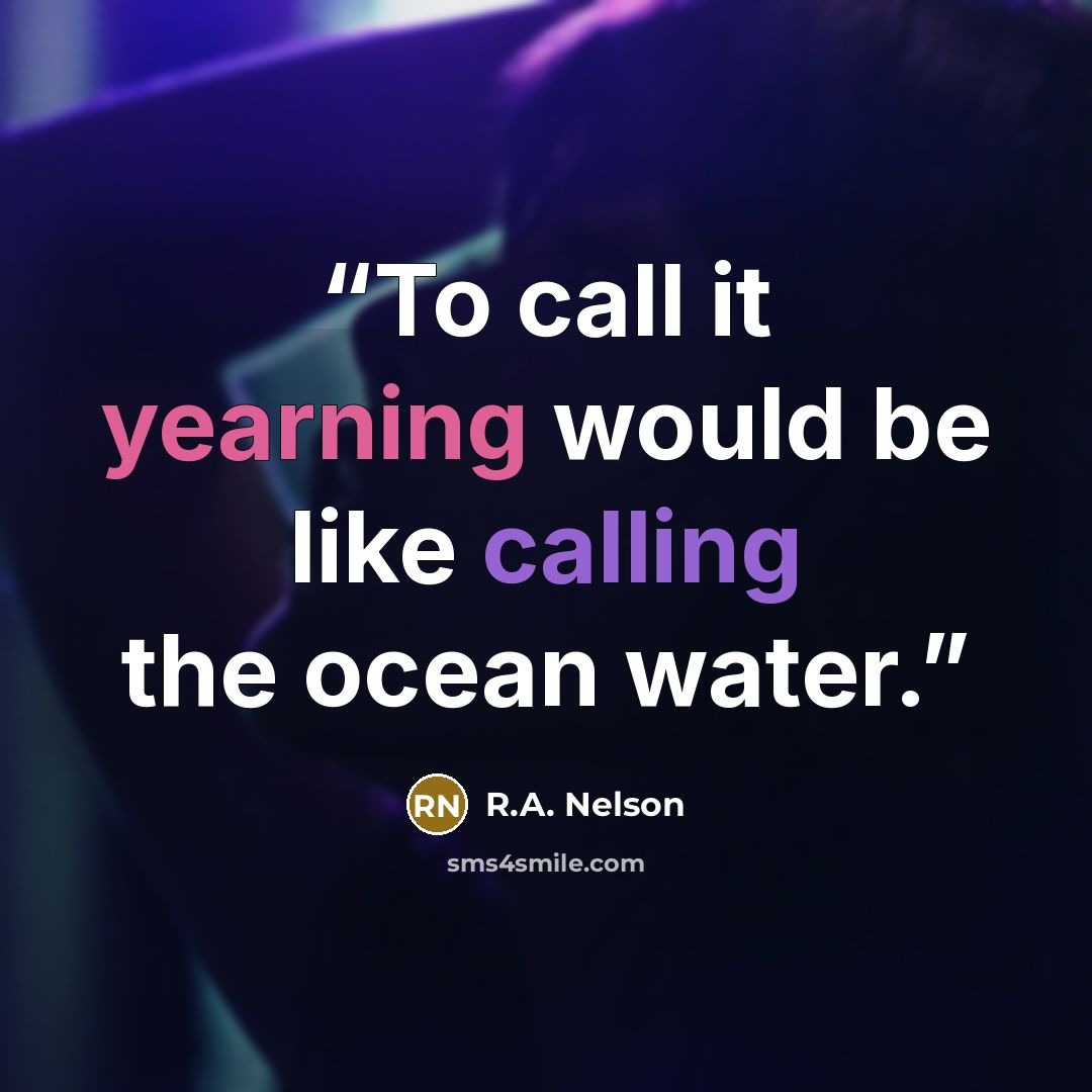 “To call it yearning would be like calling the ocean water.” quote by R.A. Nelson