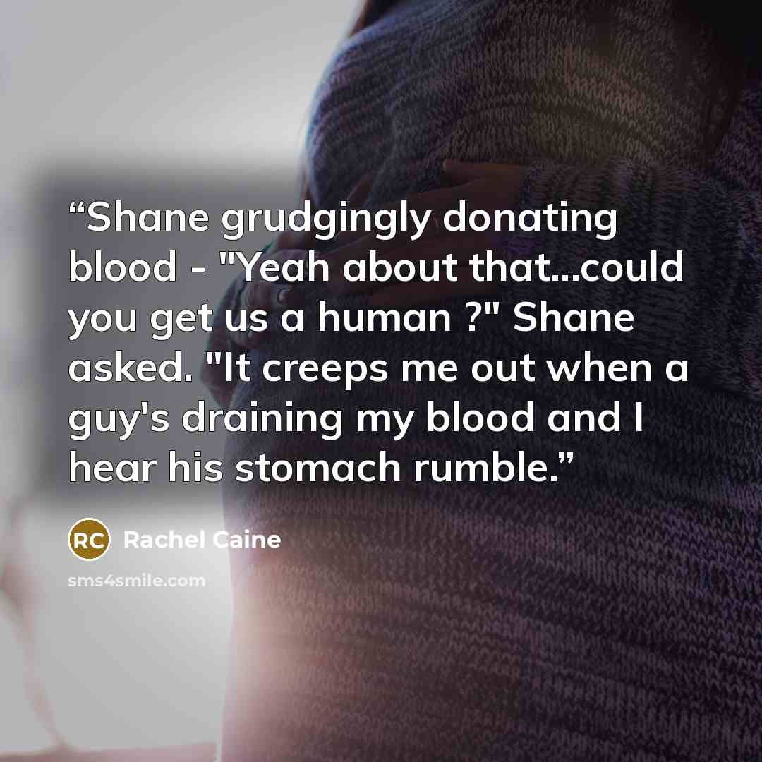 “Shane grudgingly donating blood - "Yeah about that...could you get us a human ?" Shane asked. "It creeps me out when a guy's draining my blood and I hear his stomach rumble.” quote by Rachel Caine