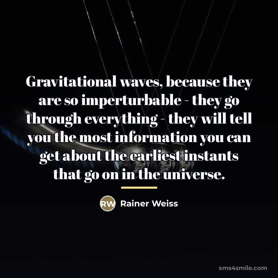 “Gravitational waves, because they are so imperturbable - they go…” quote by Rainer Weiss