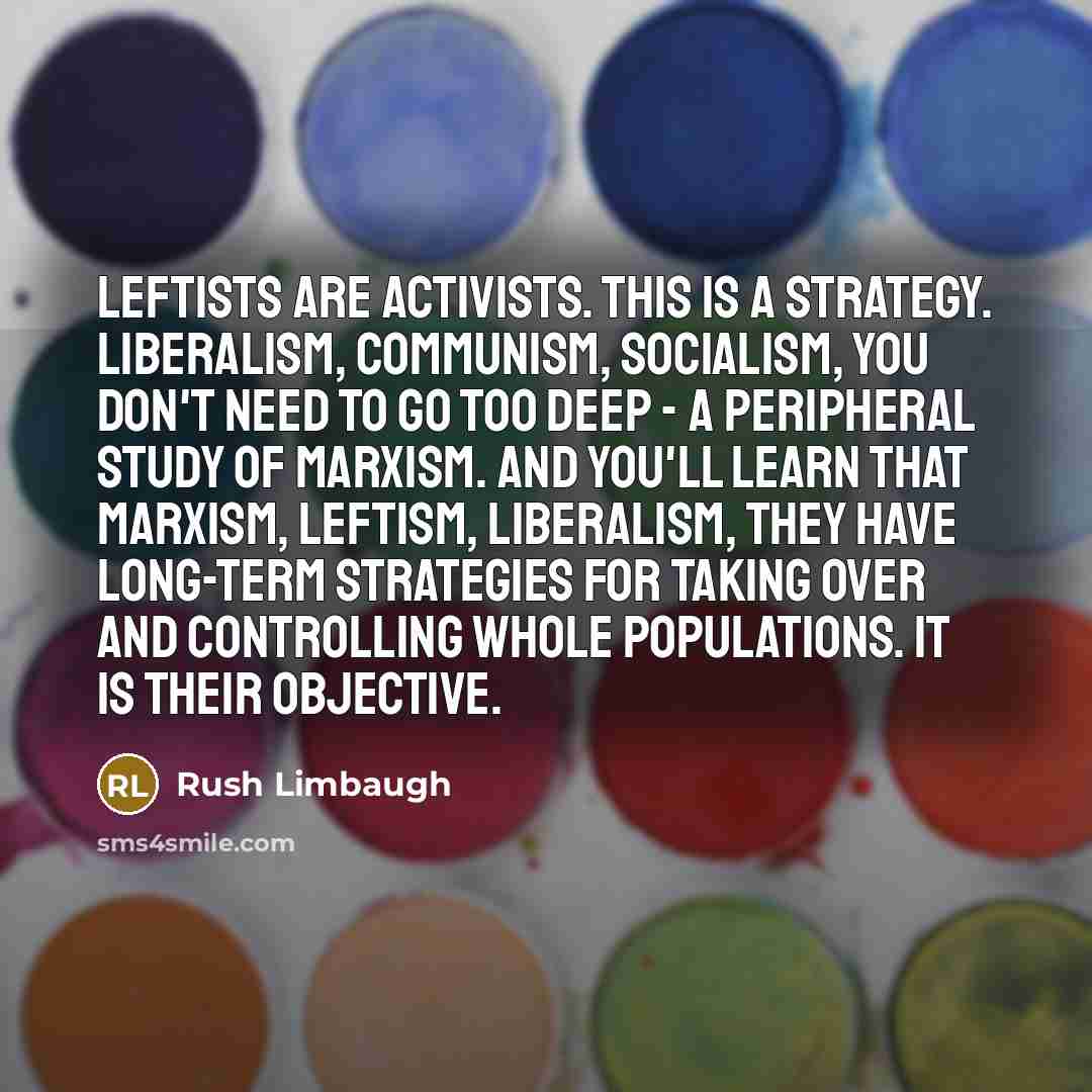 “Leftists are activists. This is a strategy. Liberalism, communism, socialism,…” quote by Rush Limbaugh