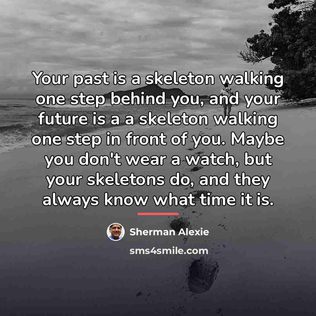 “Your past is a skeleton walking one step behind you,…” quote by Sherman Alexie