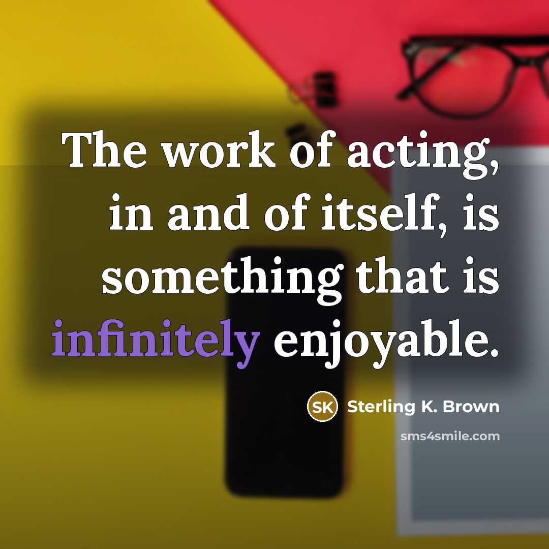 “The work of acting, in and of itself, is something…” quote by Sterling K. Brown