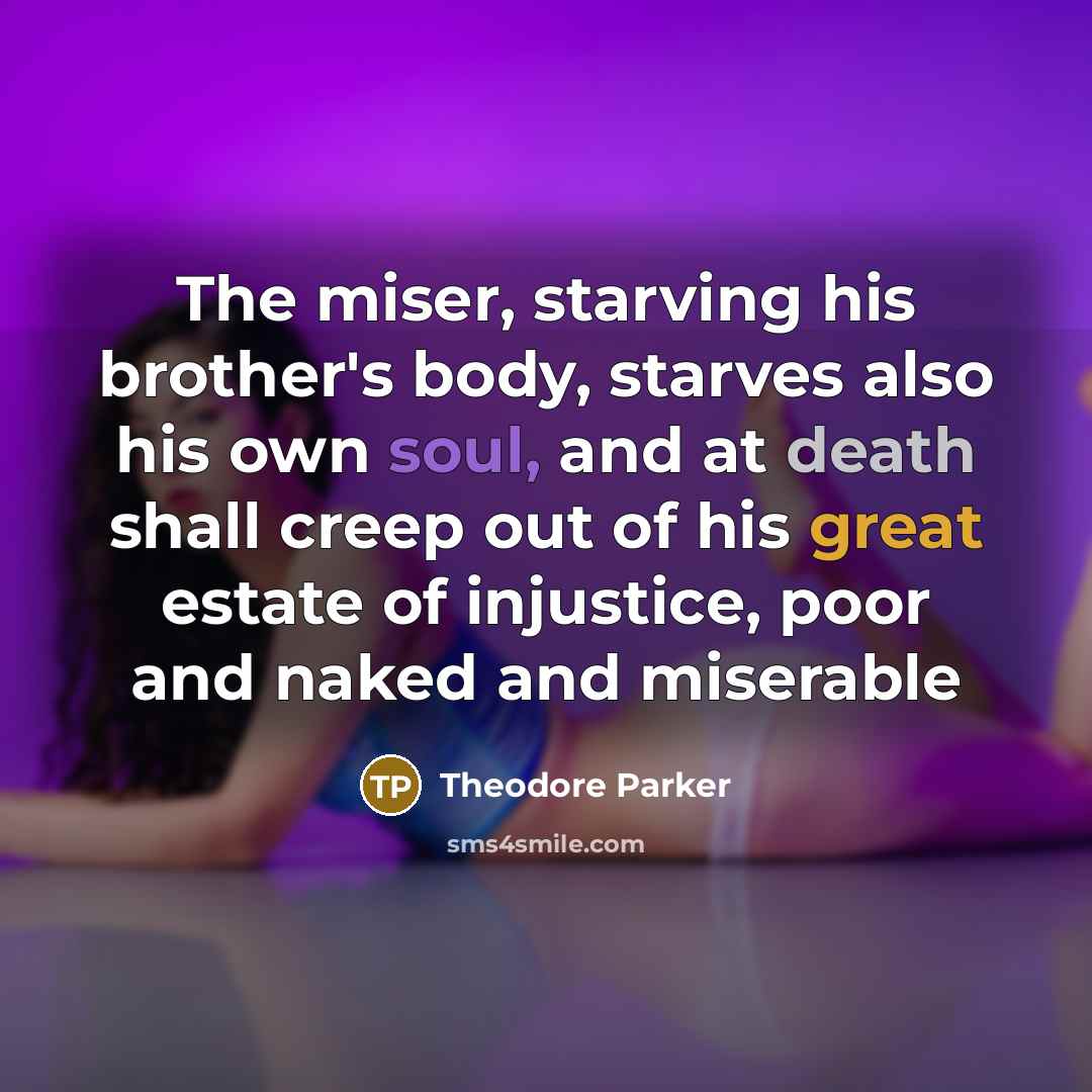 “The miser, starving his brother's body, starves also his own…” quote by Theodore Parker