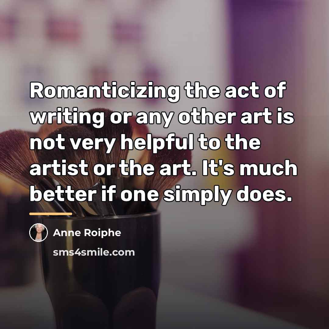 “Romanticizing the act of writing or any other art is…” quote by Anne Roiphe