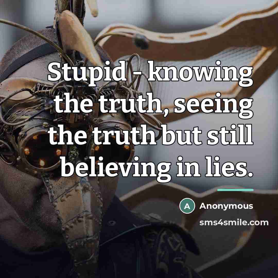 “Stupid - knowing the truth, seeing the truth but still…” quote by Anonymous
