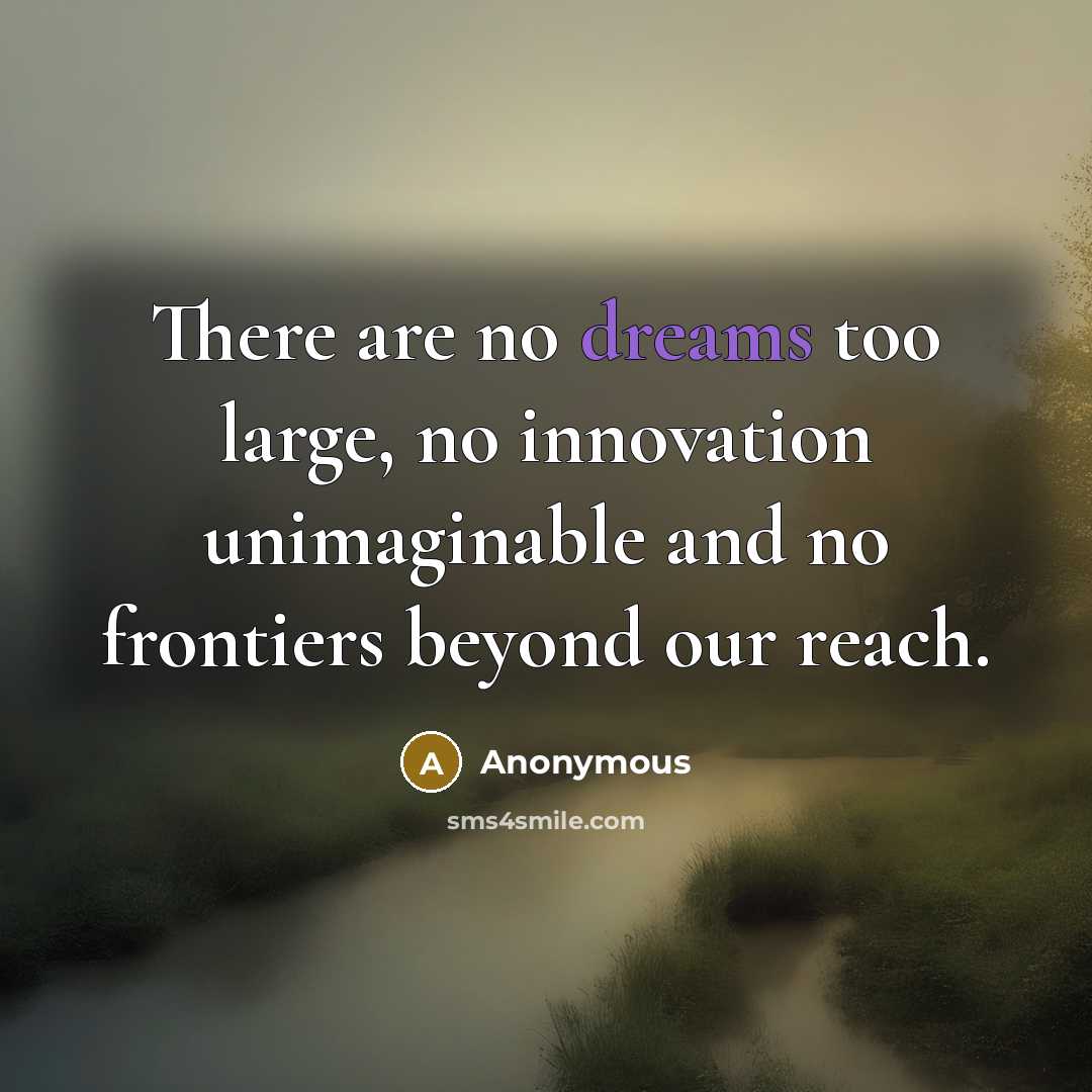 “There are no dreams too large, no innovation unimaginable and no frontiers beyond our reach.” quote by Anonymous