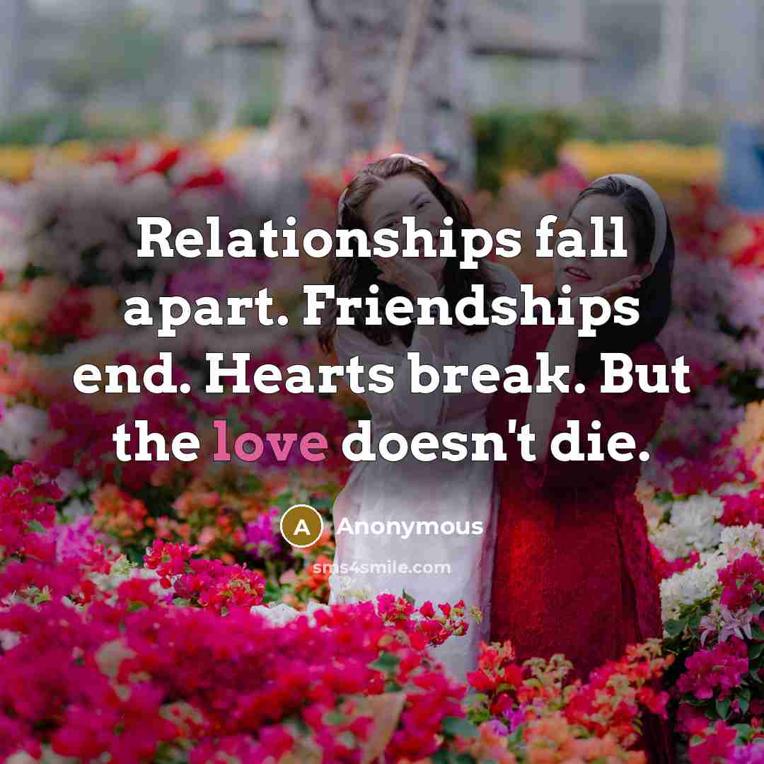 “Relationships fall apart. Friendships end. Hearts break. But the love doesn't die.” quote by Anonymous