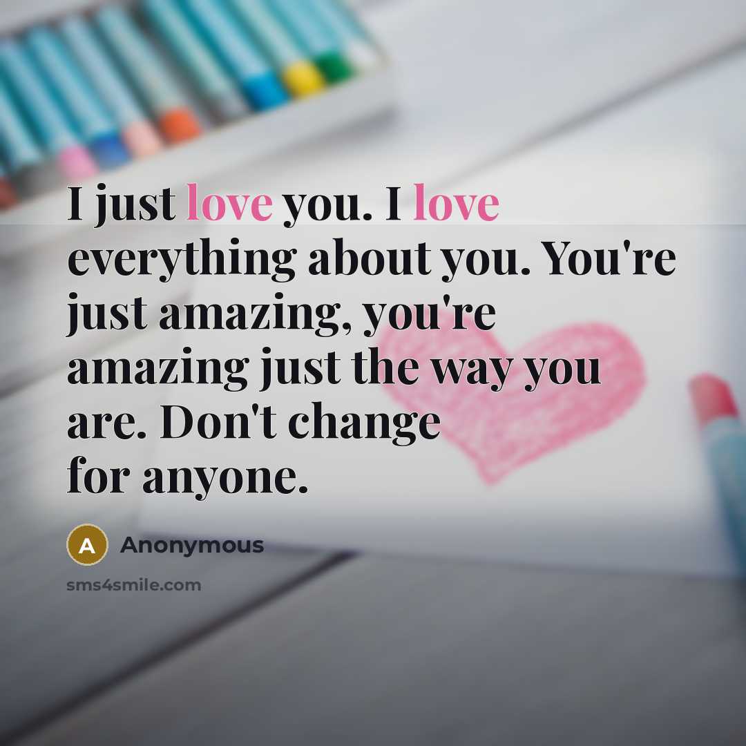 “I just love you. I love everything about you. You're just amazing, you're amazing just the way you are. Don't change for anyone.” quote by Anonymous
