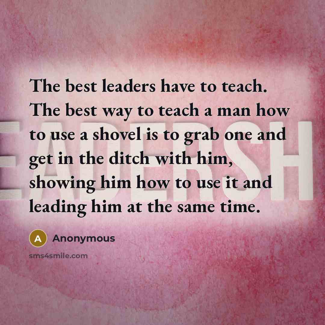 “The best leaders have to teach. The best way to teach a man how to use a shovel is to grab one and get in the ditch with him, showing him how to use it and leading him at the same time.” quote by Anonymous