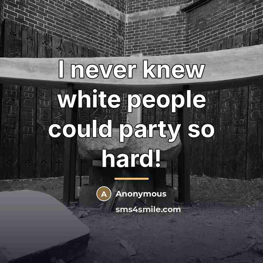 “I never knew white people could party so hard!…” quote by Anonymous