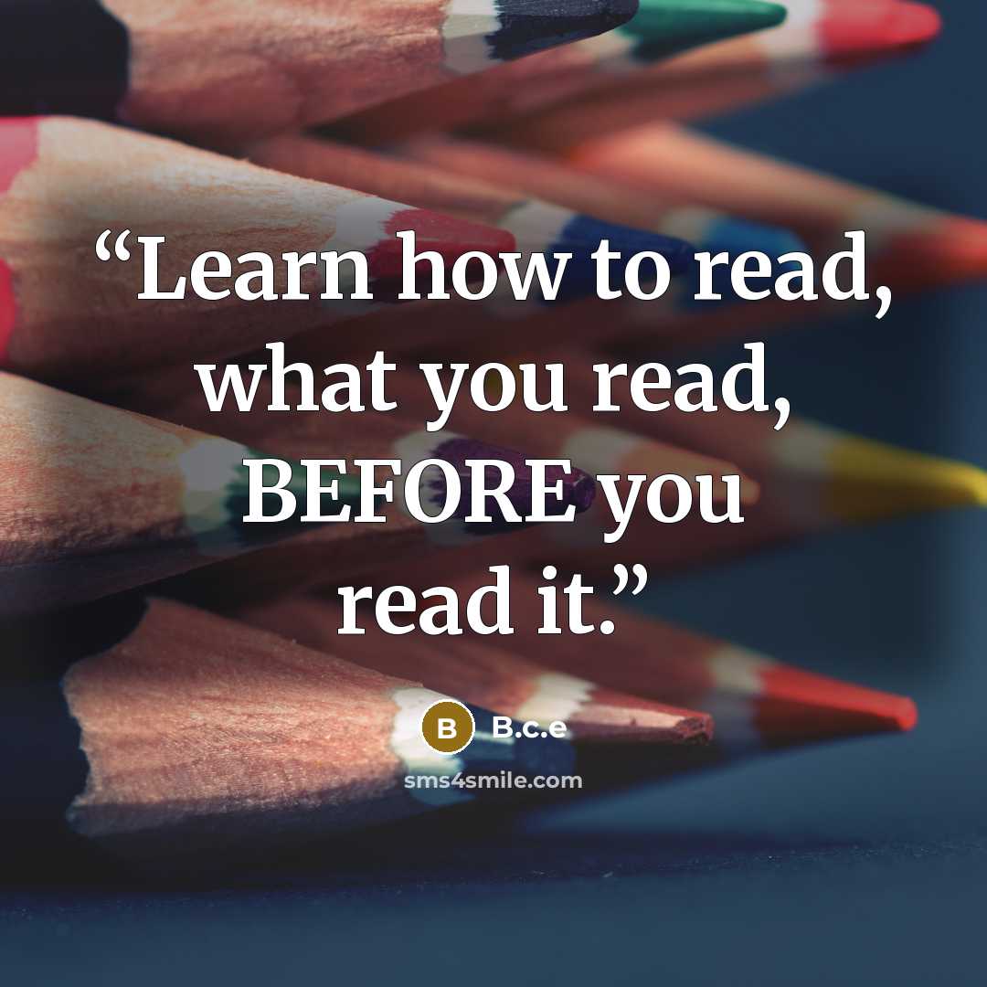“Learn how to read, what you read, BEFORE you read it.” quote by B.c.e