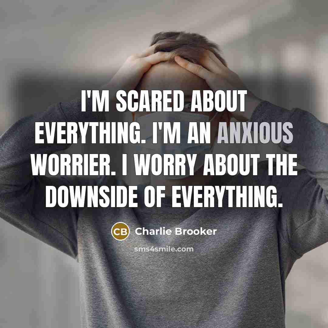 “I'm scared about everything. I'm an anxious worrier. I worry…” quote by Charlie Brooker