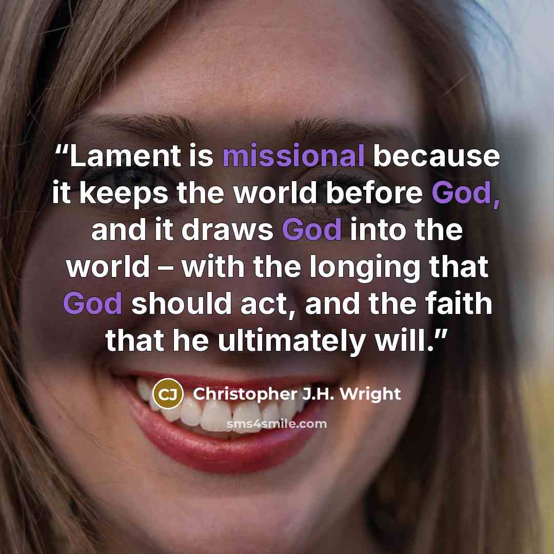 “Lament is missional because it keeps the world before God, and it draws God into the world – with the longing that God should act, and the faith that he ultimately will.” quote by Christopher J.H. Wright